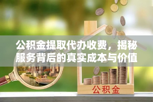 江津公积金提取代办收费，揭秘服务背后的真实成本与价值