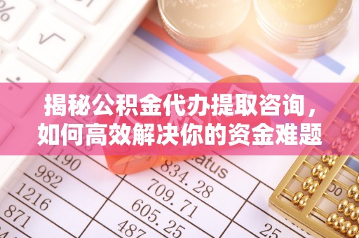 江津揭秘公积金代办提取咨询，如何高效解决你的资金难题