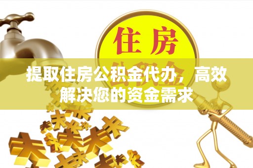 江津提取住房公积金代办，高效解决您的资金需求