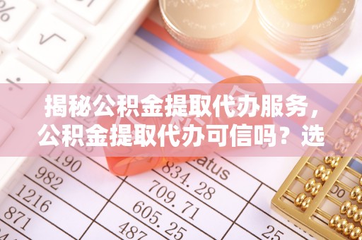 江津揭秘公积金提取代办服务，公积金提取代办可信吗？选择前你需要知道的真相