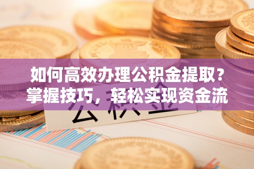 江津如何高效办理公积金提取？掌握技巧，轻松实现资金流动