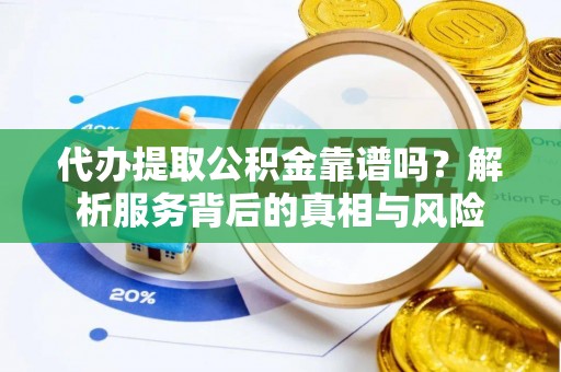 江津代办提取公积金靠谱吗？解析服务背后的真相与风险