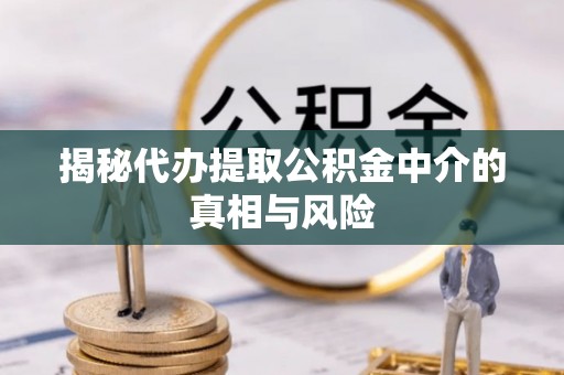 江津揭秘代办提取公积金中介的真相与风险