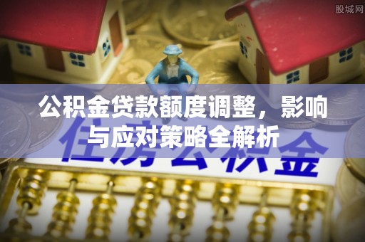江津公积金贷款额度调整，影响与应对策略全解析