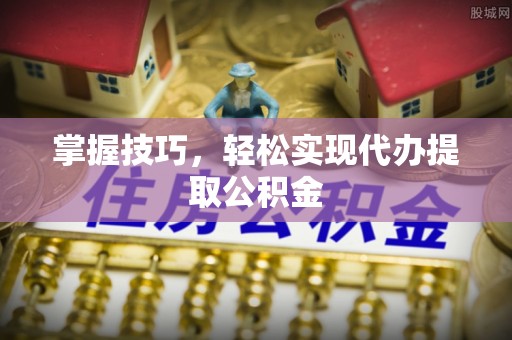 江津掌握技巧，轻松实现代办提取公积金