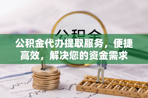江津公积金代办提取服务，便捷高效，解决您的资金需求
