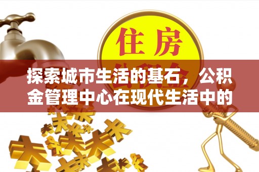 江津探索城市生活的基石，公积金管理中心在现代生活中的重要角色