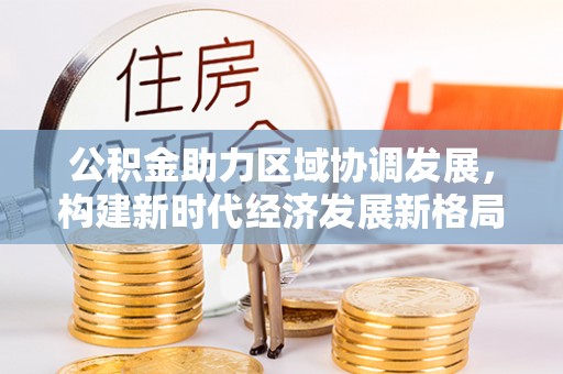 江津公积金助力区域协调发展，构建新时代经济发展新格局