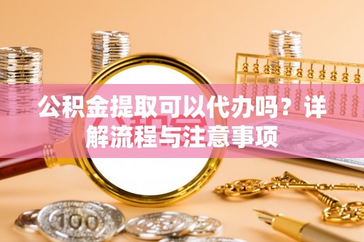 江津公积金提取可以代办吗？详解流程与注意事项