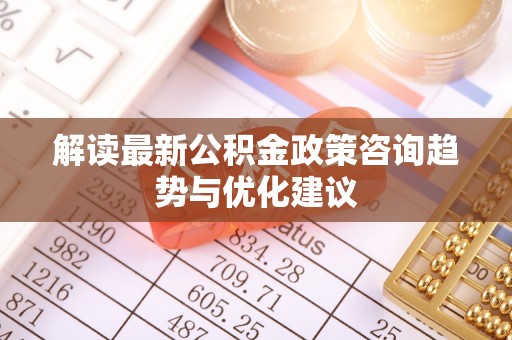 江津解读最新公积金政策咨询趋势与优化建议