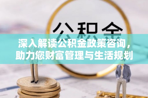 江津深入解读公积金政策咨询，助力您财富管理与生活规划