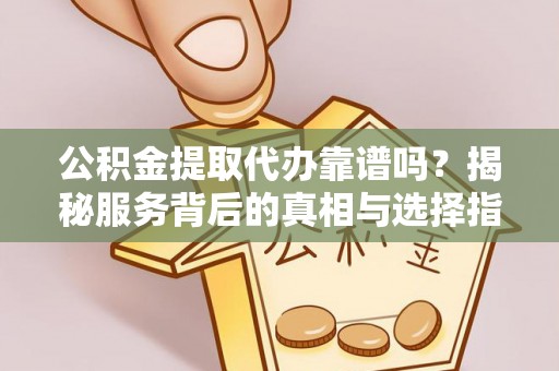 江津公积金提取代办靠谱吗？揭秘服务背后的真相与选择指南