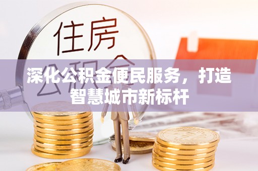 江津深化公积金便民服务，打造智慧城市新标杆