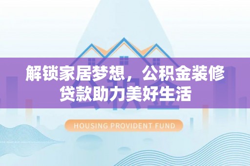 江津解锁家居梦想，公积金装修贷款助力美好生活