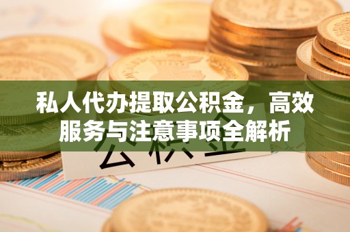 江津私人代办提取公积金，高效服务与注意事项全解析