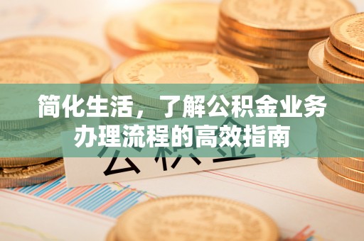 江津简化生活，了解公积金业务办理流程的高效指南