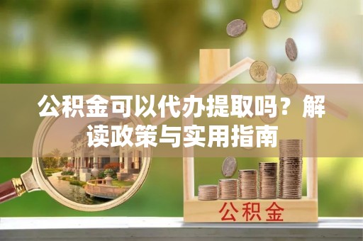 江津公积金可以代办提取吗？解读政策与实用指南