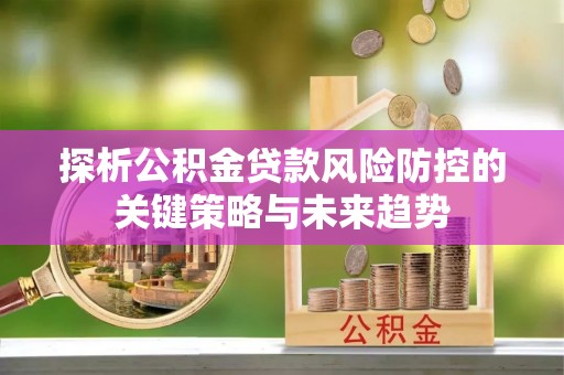 江津探析公积金贷款风险防控的关键策略与未来趋势