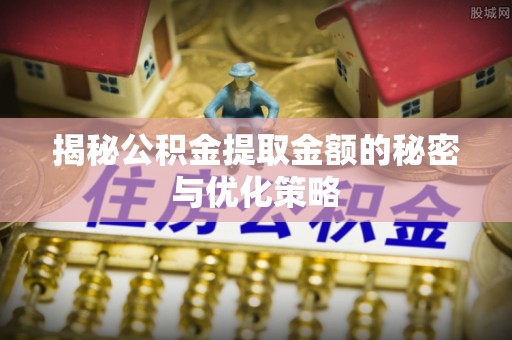 江津揭秘公积金提取金额的秘密与优化策略
