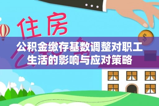 江津公积金缴存基数调整对职工生活的影响与应对策略