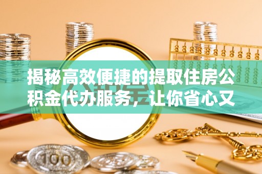 江津揭秘高效便捷的提取住房公积金代办服务，让你省心又省力