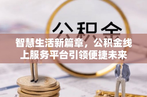 江津智慧生活新篇章，公积金线上服务平台引领便捷未来