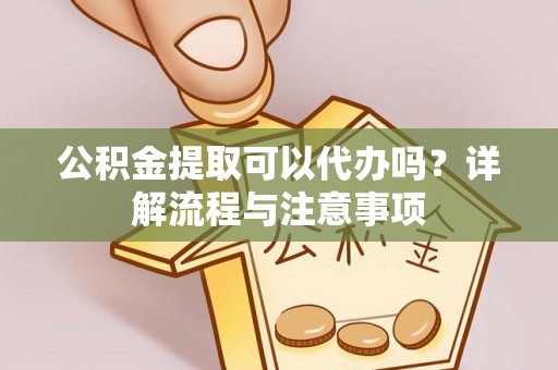 江津公积金提取可以代办吗？详解流程与注意事项