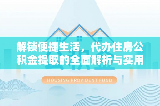 江津解锁便捷生活，代办住房公积金提取的全面解析与实用指南