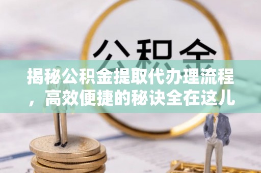 江津揭秘公积金提取代办理流程，高效便捷的秘诀全在这儿