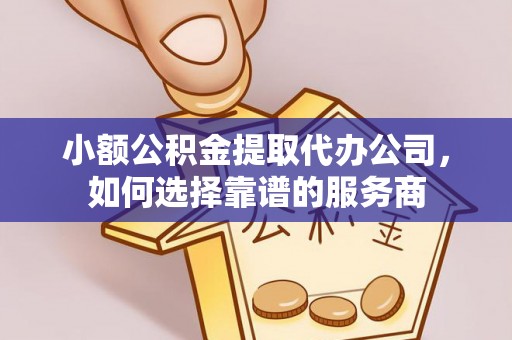 江津小额公积金提取代办公司，如何选择靠谱的服务商