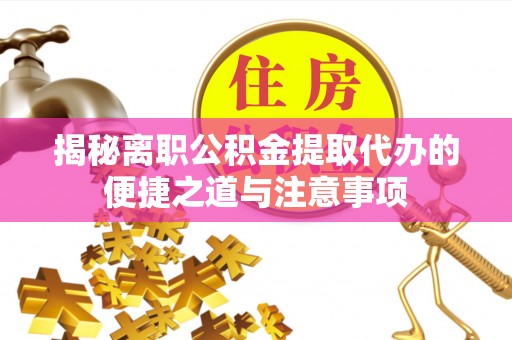 江津揭秘离职公积金提取代办的便捷之道与注意事项