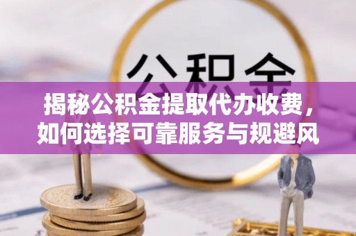 江津揭秘公积金提取代办收费，如何选择可靠服务与规避风险