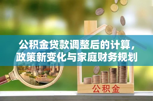 江津公积金贷款调整后的计算，政策新变化与家庭财务规划