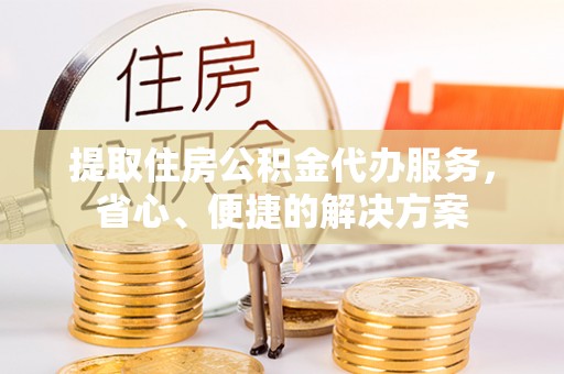 江津提取住房公积金代办服务，省心、便捷的解决方案