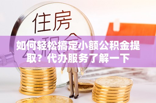 江津如何轻松搞定小额公积金提取？代办服务了解一下