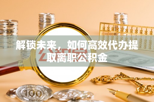 江津解锁未来，如何高效代办提取离职公积金