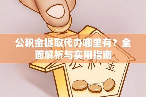 江津公积金提取代办哪里有？全面解析与实用指南