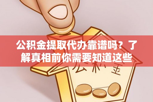 江津公积金提取代办靠谱吗？了解真相前你需要知道这些