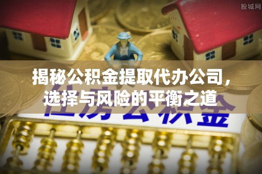江津揭秘公积金提取代办公司，选择与风险的平衡之道