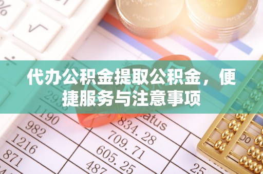 江津代办公积金提取公积金，便捷服务与注意事项