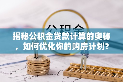 江津揭秘公积金贷款计算的奥秘，如何优化你的购房计划？