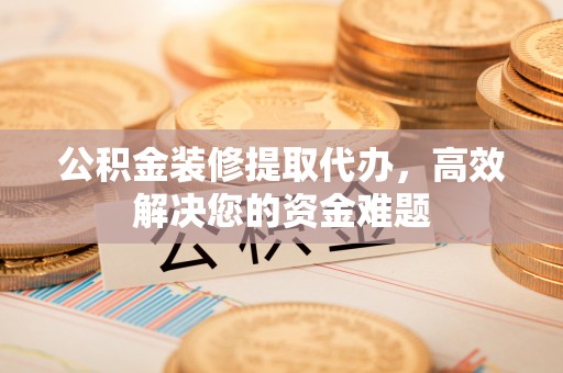 江津公积金装修提取代办，高效解决您的资金难题