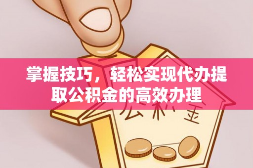 江津掌握技巧，轻松实现代办提取公积金的高效办理