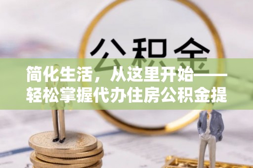 江津简化生活，从这里开始——轻松掌握代办住房公积金提取全流程