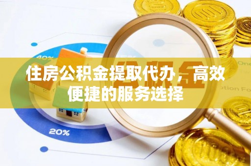 江津住房公积金提取代办，高效便捷的服务选择