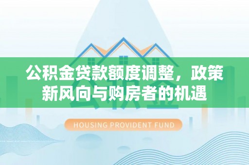 江津公积金贷款额度调整，政策新风向与购房者的机遇