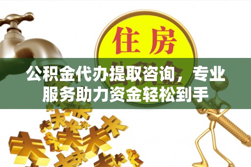 江津公积金代办提取咨询，专业服务助力资金轻松到手