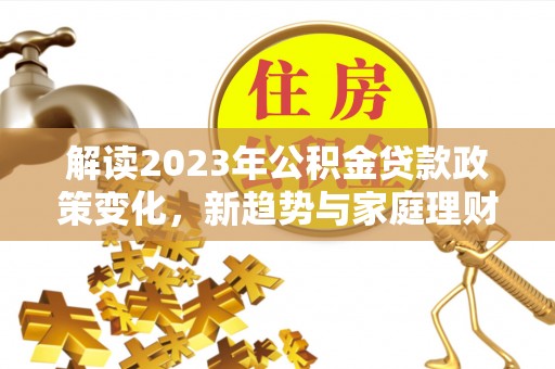 江津解读2023年公积金贷款政策变化，新趋势与家庭理财规划