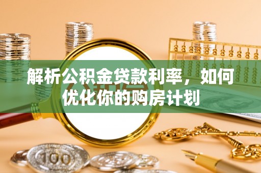 江津解析公积金贷款利率，如何优化你的购房计划