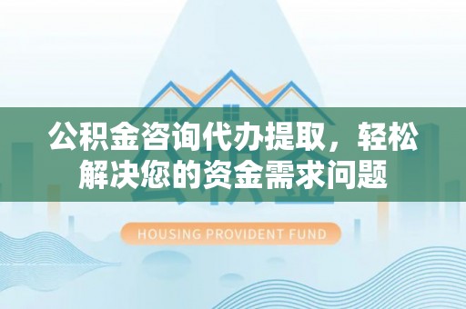 江津公积金咨询代办提取，轻松解决您的资金需求问题